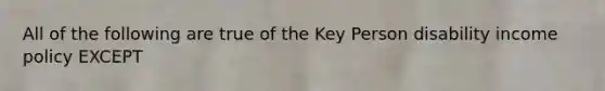 All of the following are true of the Key Person disability income policy EXCEPT