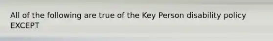 All of the following are true of the Key Person disability policy EXCEPT