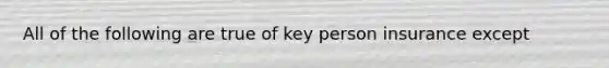 All of the following are true of key person insurance except