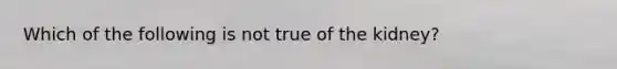 Which of the following is not true of the kidney?