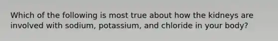 Which of the following is most true about how the kidneys are involved with sodium, potassium, and chloride in your body?