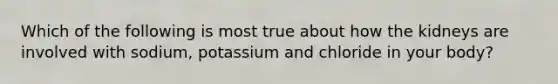 Which of the following is most true about how the kidneys are involved with sodium, potassium and chloride in your body?