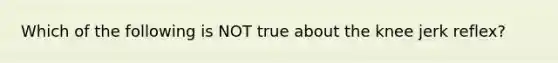 Which of the following is NOT true about the knee jerk reflex?