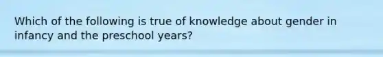 Which of the following is true of knowledge about gender in infancy and the preschool years?