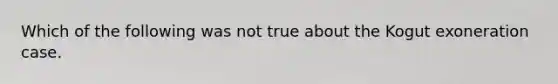 Which of the following was not true about the Kogut exoneration case.