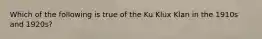 Which of the following is true of the Ku Klux Klan in the 1910s and 1920s?