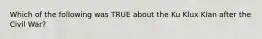 Which of the following was TRUE about the Ku Klux Klan after the Civil War?