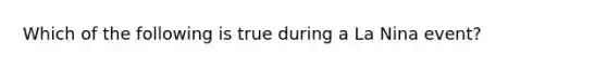 Which of the following is true during a La Nina event?