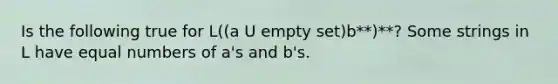 Is the following true for L((a U empty set)b**)**? Some strings in L have equal numbers of a's and b's.