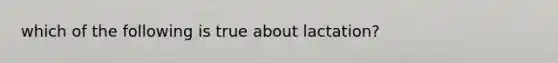 which of the following is true about lactation?