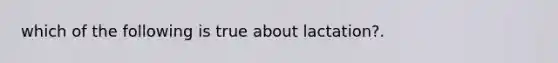 which of the following is true about lactation?.