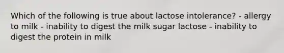 Which of the following is true about lactose intolerance? - allergy to milk - inability to digest the milk sugar lactose - inability to digest the protein in milk