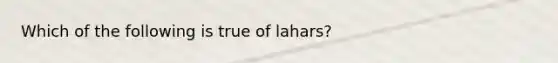 Which of the following is true of lahars?