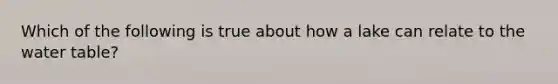 Which of the following is true about how a lake can relate to the water table?