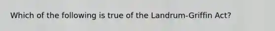 Which of the following is true of the Landrum-Griffin Act?