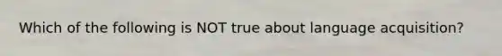 Which of the following is NOT true about language acquisition?