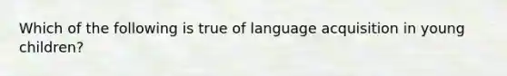 Which of the following is true of language acquisition in young children?