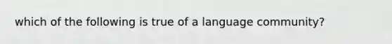 which of the following is true of a language community?