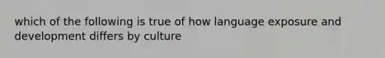 which of the following is true of how language exposure and development differs by culture