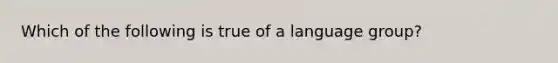 Which of the following is true of a language group?