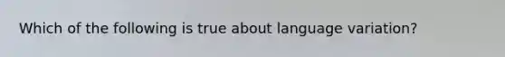 Which of the following is true about language variation?