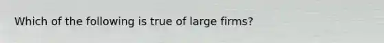 Which of the following is true of large firms?