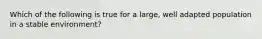 Which of the following is true for a large, well adapted population in a stable environment?