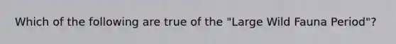 Which of the following are true of the "Large Wild Fauna Period"?