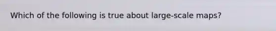 Which of the following is true about large-scale maps?