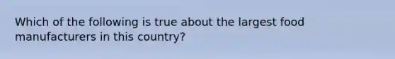 Which of the following is true about the largest food manufacturers in this country?