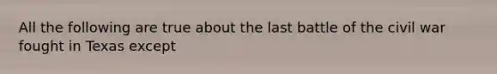 All the following are true about the last battle of the civil war fought in Texas except