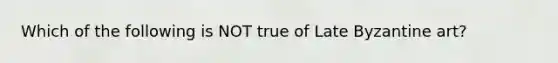 Which of the following is NOT true of Late Byzantine art?