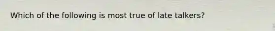 Which of the following is most true of late talkers?