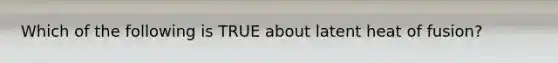 Which of the following is TRUE about latent heat of fusion?