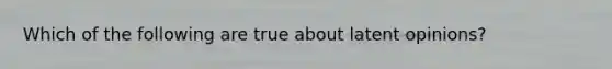 Which of the following are true about latent opinions?