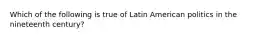 Which of the following is true of Latin American politics in the nineteenth century?