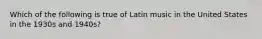 Which of the following is true of Latin music in the United States in the 1930s and 1940s?