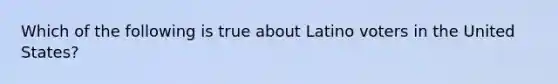 Which of the following is true about Latino voters in the United States?