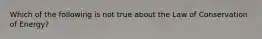 Which of the following is not true about the Law of Conservation of Energy?