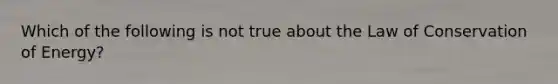 Which of the following is not true about the Law of Conservation of Energy?