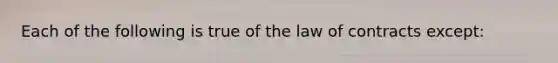 Each of the following is true of the law of contracts except: