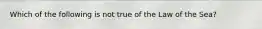 Which of the following is not true of the Law of the Sea?