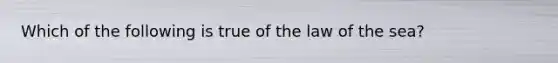 Which of the following is true of the law of the sea?