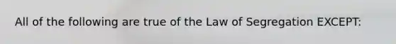 All of the following are true of the Law of Segregation EXCEPT: