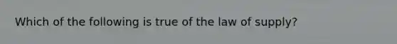 Which of the following is true of the law of supply?