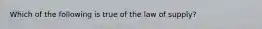 Which of the following is true of the law of​ supply?