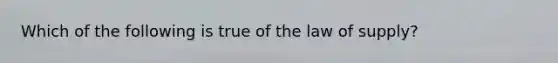 Which of the following is true of the law of​ supply?