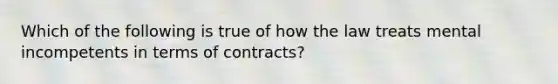 Which of the following is true of how the law treats mental incompetents in terms of contracts?