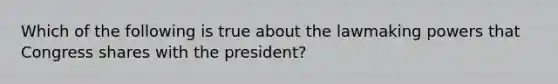 Which of the following is true about the lawmaking powers that Congress shares with the president?