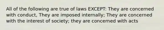 All of the following are true of laws EXCEPT: They are concerned with conduct, They are imposed internally; They are concerned with the interest of society; they are concerned with acts